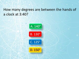 How many degrees are between the hands of
a clock at 3:40?
A. 140°
B. 130°
C. 125°
D. 150°
 