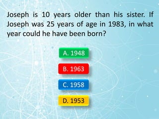 Joseph is 10 years older than his sister. If
Joseph was 25 years of age in 1983, in what
year could he have been born?
A. 1948
B. 1963
C. 1958
D. 1953
 