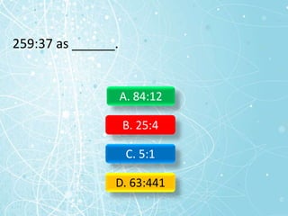 259:37 as ______.
A. 84:12
B. 25:4
C. 5:1
D. 63:441
 