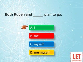 Both Ruben and _____ plan to go.
A. I
B. me
C. myself
D. me myself
 