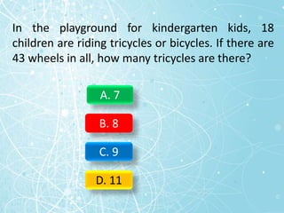 In the playground for kindergarten kids, 18
children are riding tricycles or bicycles. If there are
43 wheels in all, how many tricycles are there?
A. 7
B. 8
C. 9
D. 11
 