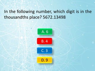 In the following number, which digit is in the
thousandths place? 5672.13498
A. 6
B. 4
C. 3
D. 9
 