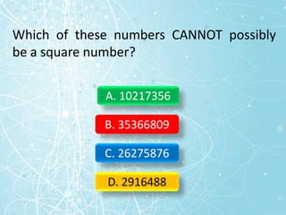 Which of these numbers CANNOT possibly
be a square number?
A. 10217356
B. 35366809
C. 26275876
D. 2916488
 