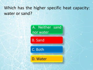 Which has the higher specific heat capacity:
water or sand?
A. Neither sand
nor water
B. Sand
C. Both
D. Water
 