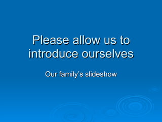 Please allow us to introduce ourselves Our family’s slideshow 