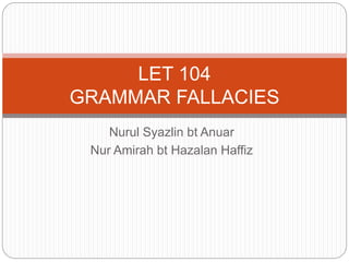 Nurul Syazlin bt Anuar
Nur Amirah bt Hazalan Haffiz
LET 104
GRAMMAR FALLACIES
 