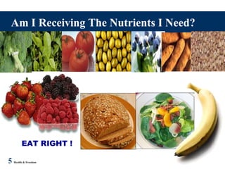5 Health & Freedom
Am I Receiving The Nutrients I Need?
EAT RIGHT !
 
