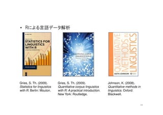• Rによる言語データ解析




Gries, S. Th. (2009).        Gries, S. Th. (2009).               Johnson, K. (2008).
Statistics for linguistics   Quantitative corpus linguistics     Quantitative methods in
with R. Berlin: Mouton.      with R: A practical introduction.   linguistics. Oxford:
                             New York: Routledge.                Blackwell.


                                                                                       44
 