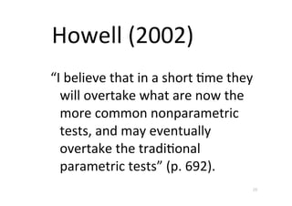 Howell	
 ?(2002)
I	
 ?believe	
 ?that	
 ?in	
 ?a	
 ?short	
 ?Dme	
 ?they	
 ?
  will	
 ?overtake	
 ?what	
 ?are	
 ?now	
 ?the	
 ?
  more	
 ?common	
 ?nonparametric	
 ?
  tests,	
 ?and	
 ?may	
 ?eventually	
 ?
  overtake	
 ?the	
 ?tradiDonal	
 ?
  parametric	
 ?tests	
 ?(p.	
 ?692).
                                                           23
 