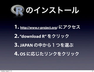   のインストール

                        1. http://www.r-project.org/ にアクセス
                        2. “download R” をクリック
                        3. JAPAN の中から１つを選ぶ
                        4. OS に応じたリンクをクリック

Tuesday, August 7, 12                                        21
 