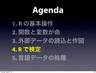Agenda
                        1. R の基本操作
                        2. 関数と変数が命
                        3. 外部データの読込と作図
                        4. R で検定
                        5. 言語データの処理

Tuesday, August 7, 12                    133
 