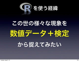 を使う経緯


                        この世の様々な現象を
                        数値データ＋検定
                         から捉えてみたい

Tuesday, August 7, 12                134
 