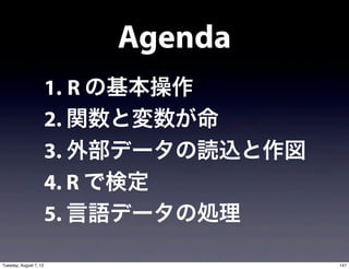 Agenda
                        1. R の基本操作
                        2. 関数と変数が命
                        3. 外部データの読込と作図
                        4. R で検定
                        5. 言語データの処理

Tuesday, August 7, 12                    147
 