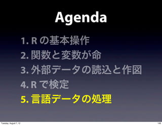 Agenda
                        1. R の基本操作
                        2. 関数と変数が命
                        3. 外部データの読込と作図
                        4. R で検定
                        5. 言語データの処理

Tuesday, August 7, 12                    148
 