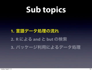 Sub topics

                   1. 言語データ処理の流れ
                   2. R による and と but の検索
                   3. パッケージ利用によるデータ処理



Tuesday, August 7, 12                       150
 