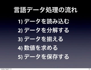 言語データ処理の流れ
                        1) データを読み込む
                        2) データを分解する
                        3) データを   える
                        4) 数値を求める
                        5) データを保存する
Tuesday, August 7, 12                  151
 