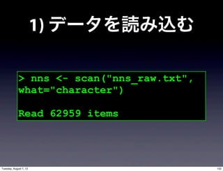 1) データを読み込む

             > nns <- scan("nns_raw.txt",
             what="character")

             Read 62959 items




Tuesday, August 7, 12                       152
 