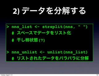 2) データを分解する
          > nns_list <- strsplit(nns, " ")
                   # スペースでデータをリスト化
                   # 干し柿状態(?)

          > nns_unlist <- unlist(nns_list)
                   # リストされたデータをバラバラに分解


Tuesday, August 7, 12                        153
 