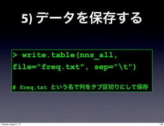 5) データを保存する

            > write.table(nns_all,
            file="freq.txt", sep="t")

            # freq.txt という名で列をタブ区切りにして保存




Tuesday, August 7, 12                      156
 