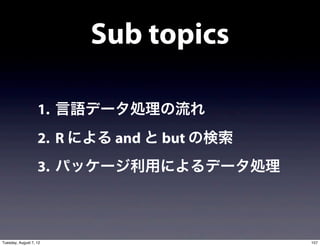 Sub topics

                   1. 言語データ処理の流れ
                   2. R による and と but の検索
                   3. パッケージ利用によるデータ処理



Tuesday, August 7, 12                       157
 
