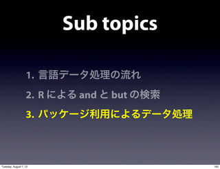 Sub topics

                   1. 言語データ処理の流れ
                   2. R による and と but の検索
                   3. パッケージ利用によるデータ処理



Tuesday, August 7, 12                       165
 