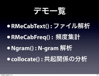 デモ一覧
          • RMeCabText() : ファイル解析
          • RMeCabFreq() : 頻度集計
          • Ngram() : N-gram 解析
          • collocate() : 共起関係の分析
Tuesday, August 7, 12               170
 