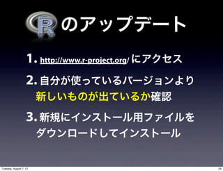   のアップデート
                   1. http://www.r-project.org/ にアクセス
                   2. 自分が使っているバージョンより
                        新しいものが出ているか確認

                   3. 新規にインストール用ファイルを
                        ダウンロードしてインストール


Tuesday, August 7, 12                                   29
 
