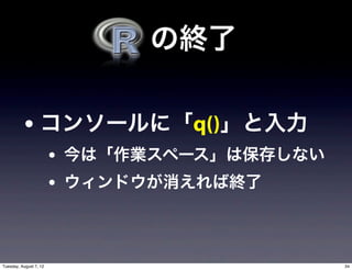   の終了

           • コンソールに「q()」と入力
                        • 今は「作業スペース」は保存しない
                        • ウィンドウが消えれば終了


Tuesday, August 7, 12                        34
 