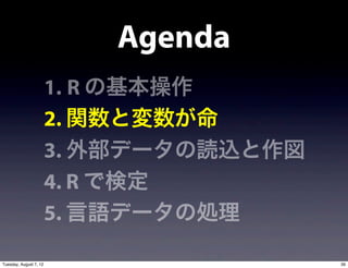 Agenda
                        1. R の基本操作
                        2. 関数と変数が命
                        3. 外部データの読込と作図
                        4. R で検定
                        5. 言語データの処理

Tuesday, August 7, 12                    39
 