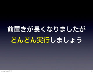 前置きが長くなりましたが
                  どんどん実行しましょう



Tuesday, August 7, 12           40
 