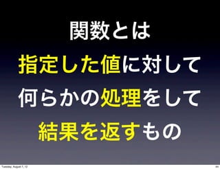 関数とは
             指定した値に対して
             何らかの処理をして
                        結果を返すもの
Tuesday, August 7, 12             44
 