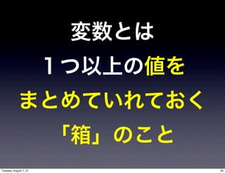 変数とは
                        １つ以上の値を
             まとめていれておく
                        「箱」のこと
Tuesday, August 7, 12             50
 