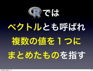 では
             ベクトルとも呼ばれ
                        複数の値を１つに
            まとめたものを指す
Tuesday, August 7, 12              51
 