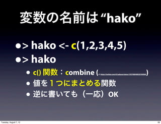 変数の名前は “hako”

               •> hako <- c(1,2,3,4,5)
               •> hako
                        • c() 関数：combine (                                                      )
                                      cf. https://twitter.com/#!/sakaue/status/193708048030760960




                        • 値を１つにまとめる関数
                        • 逆に書いても（一応）OK
Tuesday, August 7, 12                                                                               56
 
