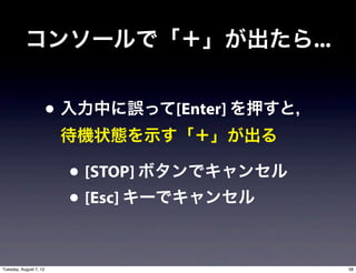 コンソールで「＋」が出たら...


                        • 入力中に誤って[Enter] を押すと，
                         待機状態を示す「＋」が出る

                          • [STOP] ボタンでキャンセル
                          • [Esc] キーでキャンセル

Tuesday, August 7, 12                            58
 