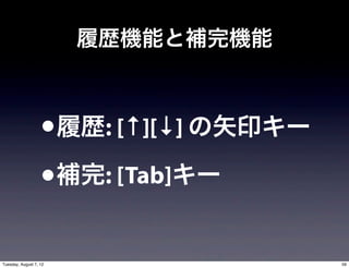 履歴機能と補完機能



                   •履歴: [↑][↓] の矢印キー
                   •補完: [Tab]キー
Tuesday, August 7, 12                  59
 