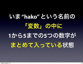 いま “hako” という名前の
                        「変数」の中に
                1から5までの5つの数字が
                    まとめて入っている状態

Tuesday, August 7, 12                60
 