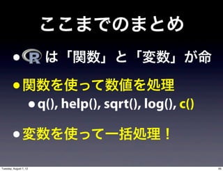 ここまでのまとめ
        •   は「関数」と「変数」が命
        • 関数を使って数値を処理
          • q(), help(), sqrt(), log(), c()
        • 変数を使って一括処理！
Tuesday, August 7, 12                         65
 