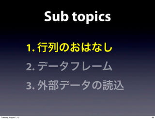Sub topics

                        1. 行列のおはなし
                        2. データフレーム
                        3. 外部データの読込

Tuesday, August 7, 12                  69
 