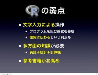  の弱点
                        • 文字入力による操作
                         •   プログラムを組む感覚を養成
                         •   確実に伝わるという利点も

                        • 多方面の知識が必要
                         •   英語＋統計＋計算機

                        • 参考書籍がお高め
Tuesday, August 7, 12                        16
 