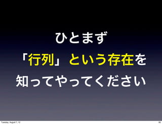 ひとまず
              「行列」という存在を
               知ってやってください

Tuesday, August 7, 12          85
 