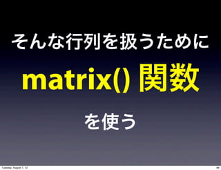 そんな行列を扱うために

               matrix() 関数
                        を使う

Tuesday, August 7, 12         86
 