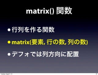matrix() 関数

           • 行列を作る関数
           • matrix(要素, 行の数, 列の数)
           • デフォでは列方向に配置
Tuesday, August 7, 12                 87
 