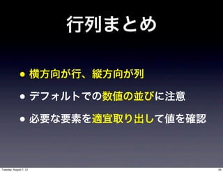 行列まとめ

              • 横方向が行、縦方向が列
              • デフォルトでの数値の並びに注意
              • 必要な要素を適宜取り出して値を確認

Tuesday, August 7, 12               95
 