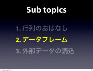 Sub topics

                        1. 行列のおはなし
                        2. データフレーム
                        3. 外部データの読込

Tuesday, August 7, 12                  96
 