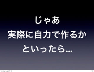じゃあ
            実際に自力で作るか
                        といったら...

Tuesday, August 7, 12              100
 