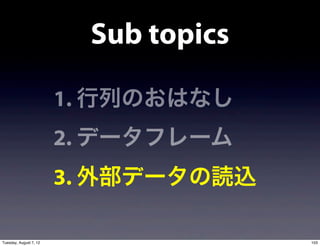 Sub topics

                        1. 行列のおはなし
                        2. データフレーム
                        3. 外部データの読込

Tuesday, August 7, 12                  103
 
