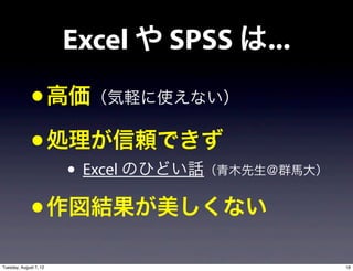 Excel や SPSS は...
              • 高価（気軽に使えない）
              • 処理が信頼できず
                        • Excel のひどい話（青木先生＠群馬大）
              • 作図結果が美しくない
Tuesday, August 7, 12                             18
 