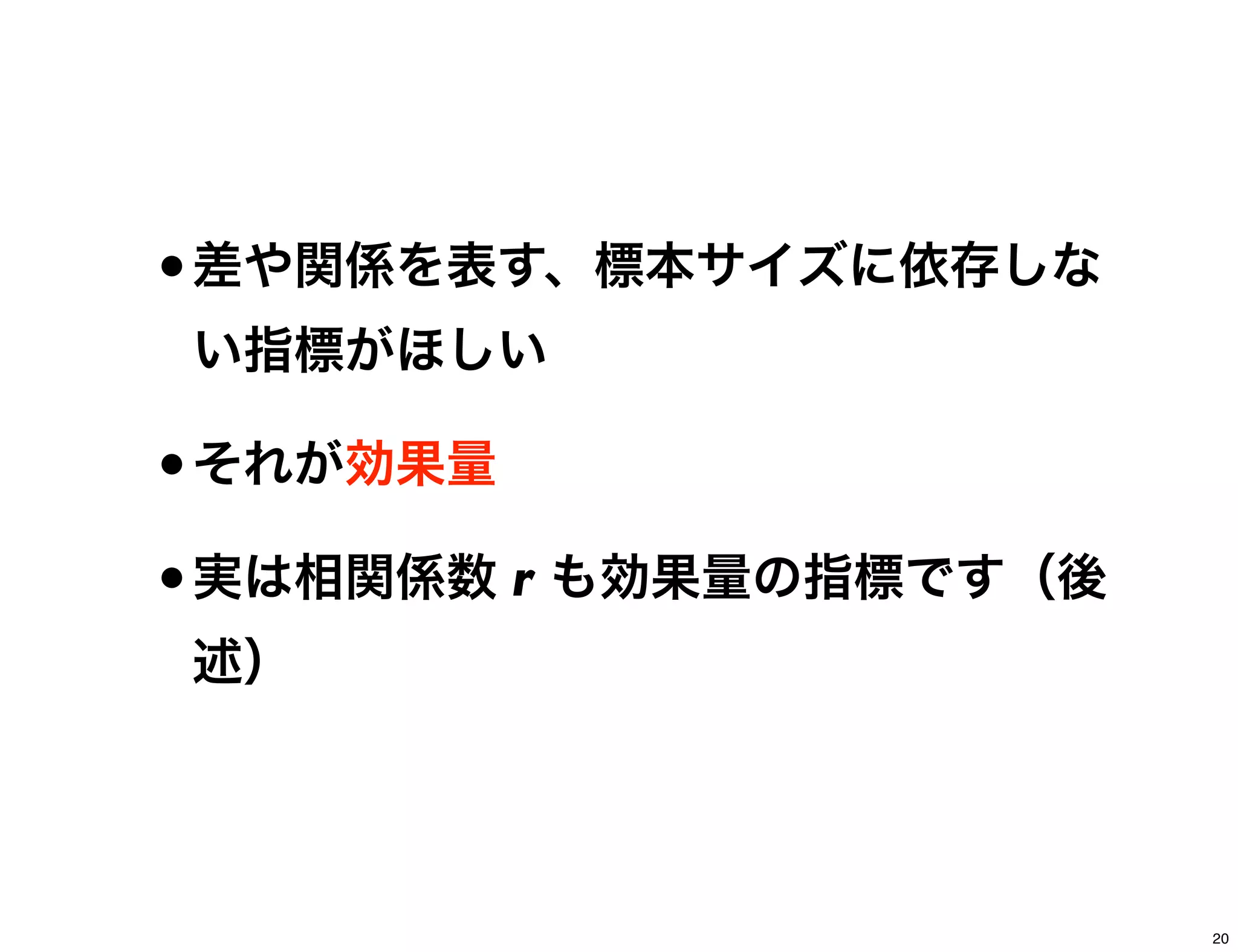 •差や関係を表す、標本サイズに依存しな
い指標がほしい
•それが効果量
•実は相関係数 r も効果量の指標です（後
述）
20
 
