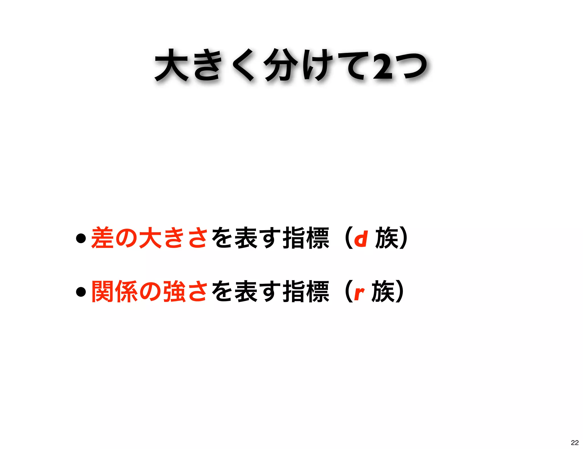 大きく分けて2つ
•差の大きさを表す指標（d 族）
•関係の強さを表す指標（r 族）
22
 